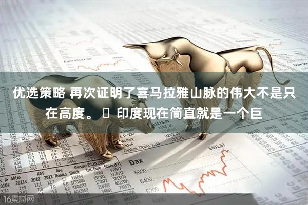 优选策略 再次证明了喜马拉雅山脉的伟大不是只在高度。 ​印度现在简直就是一个巨