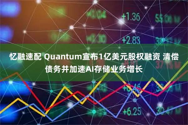 忆融速配 Quantum宣布1亿美元股权融资 清偿债务并加速AI存储业务增长
