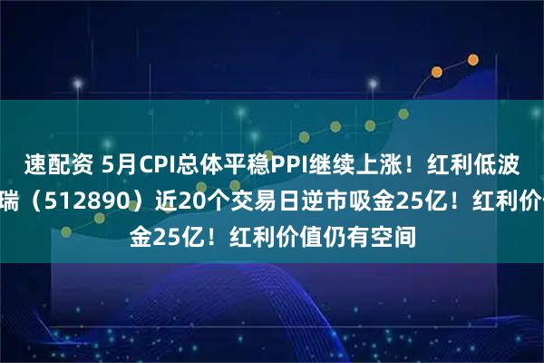 速配资 5月CPI总体平稳PPI继续上涨！红利低波ETF华泰柏瑞（512890）近20个交易日逆市吸金25亿！红利价值仍有空间
