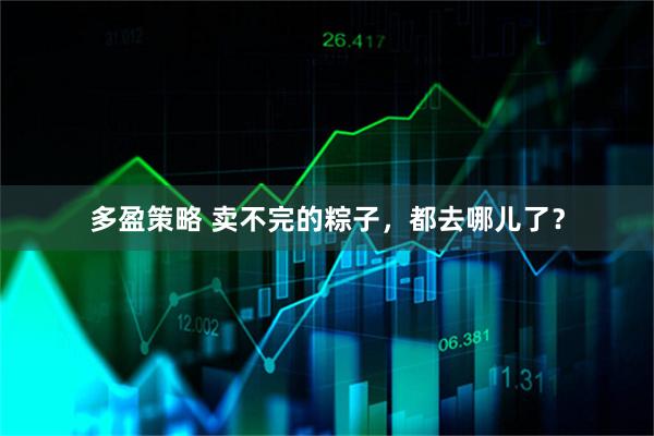 多盈策略 卖不完的粽子，都去哪儿了？