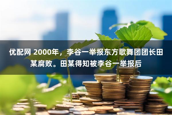 优配网 2000年，李谷一举报东方歌舞团团长田某腐败。田某得知被李谷一举报后