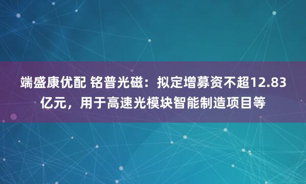 端盛康优配 铭普光磁：拟定增募资不超12.83亿元，用于高速光模块智能制造项目等